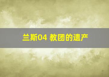 兰斯04 教团的遗产